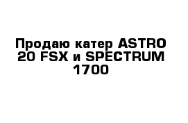 Продаю катер ASTRO 20 FSX и SPECTRUM 1700